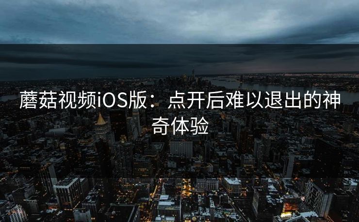 蘑菇视频iOS版：点开后难以退出的神奇体验