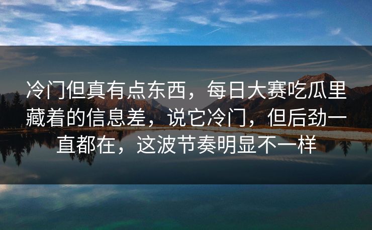 冷门但真有点东西，每日大赛吃瓜里藏着的信息差，说它冷门，但后劲一直都在，这波节奏明显不一样